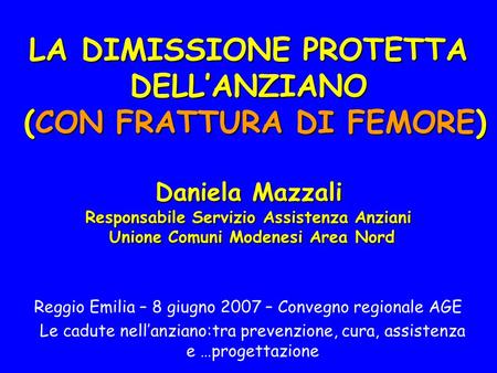 LA DIMISSIONE PROTETTA DELL’ANZIANO (CON FRATTURA DI FEMORE) Daniela Mazzali Responsabile Servizio Assistenza Anziani Unione Comuni Modenesi Area Nord.
