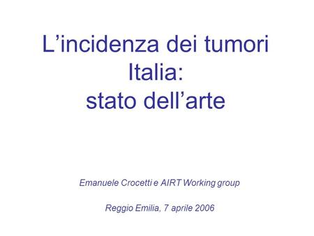Lincidenza dei tumori Italia: stato dellarte Emanuele Crocetti e AIRT Working group Reggio Emilia, 7 aprile 2006.
