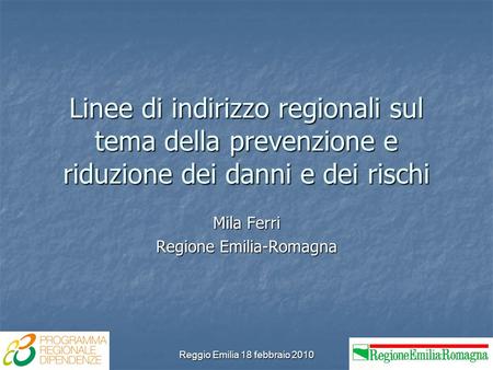Reggio Emilia 18 febbraio 2010 Linee di indirizzo regionali sul tema della prevenzione e riduzione dei danni e dei rischi Mila Ferri Regione Emilia-Romagna.