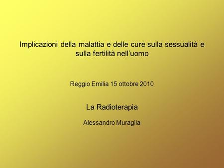 Implicazioni della malattia e delle cure sulla sessualità e sulla fertilità nell’uomo Reggio Emilia 15 ottobre 2010 La Radioterapia Alessandro Muraglia.