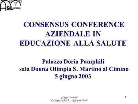 Gruppo lavoro Consensus E.a.S. 5 giugno 2003 1 CONSENSUS CONFERENCE AZIENDALE IN EDUCAZIONE ALLA SALUTE Palazzo Doria Pamphili sala Donna Olimpia S. Martino.