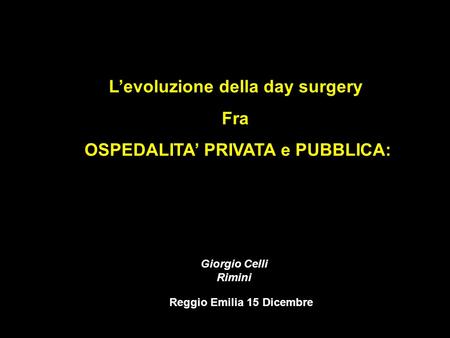Lintegrazione pubblico privato Levoluzione della day surgery Fra OSPEDALITA PRIVATA e PUBBLICA: Reggio Emilia 15 Dicembre Giorgio Celli Rimini.