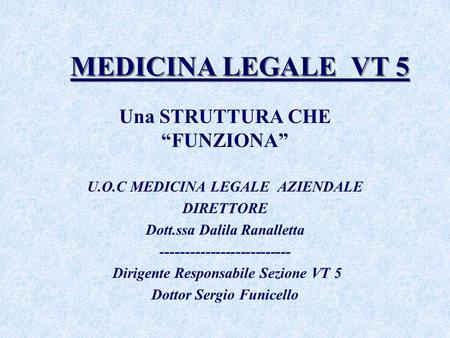 MEDICINA LEGALE VT 5 Una STRUTTURA CHE FUNZIONA U.O.C MEDICINA LEGALE AZIENDALE DIRETTORE Dott.ssa Dalila Ranalletta -------------------------- Dirigente.