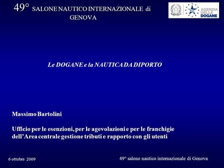 6 ottobre 2009 49° salone nautico internazionale di Genova 49° SALONE NAUTICO INTERNAZIONALE di GENOVA Le DOGANE e la NAUTICA DA DIPORTO Massimo Bartolini.