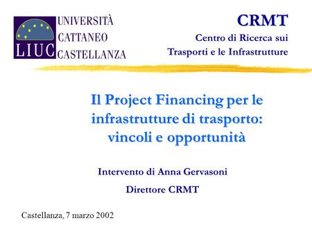 Il Project Financing per le infrastrutture di trasporto: vincoli e opportunità Intervento di Anna Gervasoni Direttore CRMT CRMT Centro di Ricerca sui Trasporti.