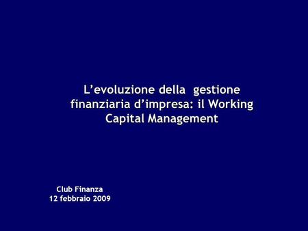 Club Finanza 12 febbraio 2009 Levoluzione della gestione finanziaria dimpresa: il Working Capital Management.