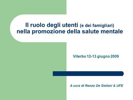 Il ruolo degli utenti (e dei famigliari) nella promozione della salute mentale Viterbo 12-13 giugno 2009 A cura di Renzo De Stefani & UFE.
