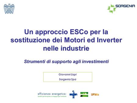 Un approccio ESCo per la sostituzione dei Motori ed Inverter nelle industrie Strumenti di supporto agli investimenti Giovanni Lispi Sorgenia Spa.