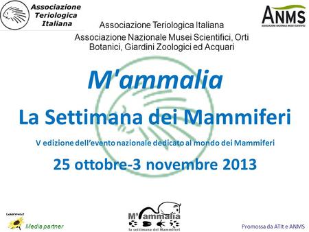 Promossa da ATIt e ANMS M'ammalia La Settimana dei Mammiferi V edizione dellevento nazionale dedicato al mondo dei Mammiferi 25 ottobre-3 novembre 2013.