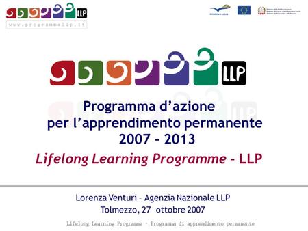 Programma dazione per lapprendimento permanente 2007 - 2013 Lifelong Learning Programme - LLP Lorenza Venturi - Agenzia Nazionale LLP Tolmezzo, 27 ottobre.