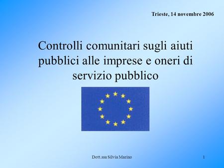 Dott.ssa Silvia Marino1 Controlli comunitari sugli aiuti pubblici alle imprese e oneri di servizio pubblico Trieste, 14 novembre 2006.