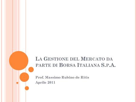 L A G ESTIONE DEL M ERCATO DA PARTE DI B ORSA I TALIANA S. P.A. Prof. Massimo Rubino de Ritis Aprile 2011.