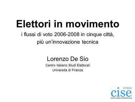 Elettori in movimento i flussi di voto 2006-2008 in cinque città, più uninnovazione tecnica Lorenzo De Sio Centro Italiano Studi Elettorali Università
