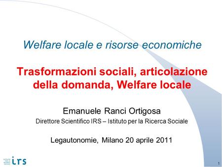 Welfare locale e risorse economiche Trasformazioni sociali, articolazione della domanda, Welfare locale Emanuele Ranci Ortigosa Direttore Scientifico IRS.