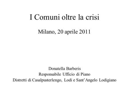 I Comuni oltre la crisi Milano, 20 aprile 2011 Donatella Barberis