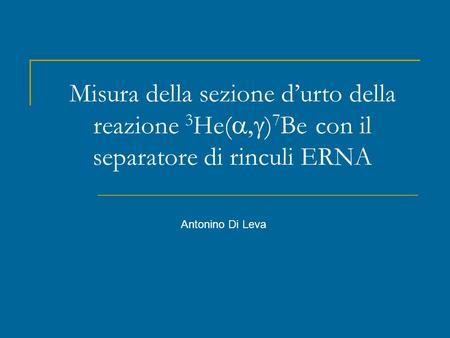 Misura della sezione durto della reazione 3 He( ) 7 Be con il separatore di rinculi ERNA Antonino Di Leva.