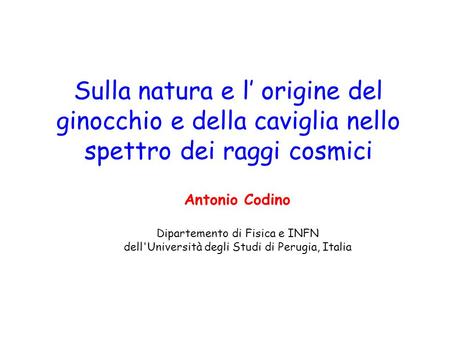 Sulla natura e l origine del ginocchio e della caviglia nello spettro dei raggi cosmici Antonio Codino Dipartemento di Fisica e INFN dell'Università degli.
