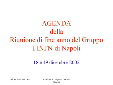 18 e 19 dicembre 2002Riunione di Gruppo 1 INFN di Napoli AGENDA della Riunione di fine anno del Gruppo I INFN di Napoli 18 e 19 dicembre 2002.
