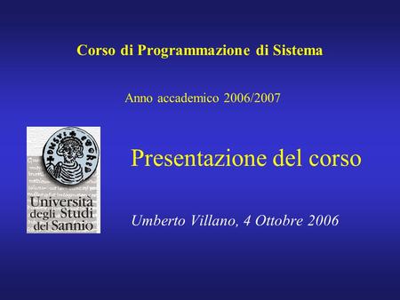 Corso di Programmazione di Sistema Anno accademico 2006/2007 Presentazione del corso Umberto Villano, 4 Ottobre 2006.
