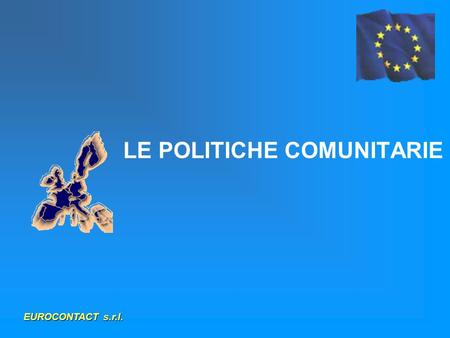 LE POLITICHE COMUNITARIE EUROCONTACT s.r.l.. CONVENZIONE EUROPEA EUROCONTACT s.r.l. Analisi delle competenze della Comunità Agli stati competenze legislative.