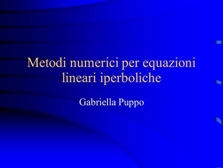 Metodi numerici per equazioni lineari iperboliche Gabriella Puppo.