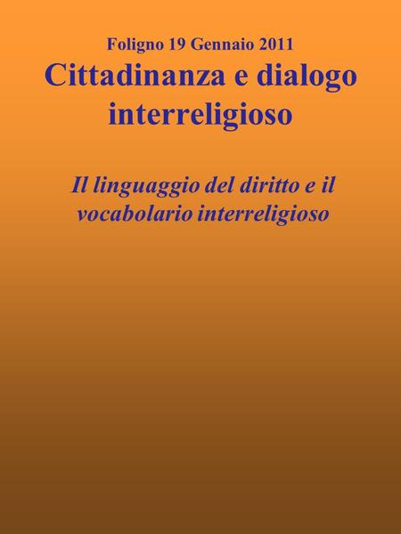 Foligno 19 Gennaio 2011 Cittadinanza e dialogo interreligioso Il linguaggio del diritto e il vocabolario interreligioso.