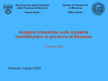 Indagine trimestrale sulla industria manifatturiera in provincia di Ravenna I trimestre 2003 Ravenna, 5 giugno 2003 Associazione degli Industriali della.