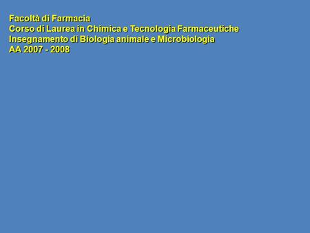 Facoltà di Farmacia Corso di Laurea in Chimica e Tecnologia Farmaceutiche Insegnamento di Biologia animale e Microbiologia AA 2007 - 2008.