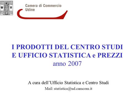 I PRODOTTI DEL CENTRO STUDI E UFFICIO STATISTICA e PREZZI anno 2007 A cura dellUfficio Statistica e Centro Studi Mail: