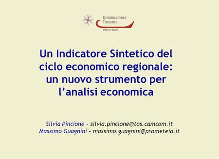 Un Indicatore Sintetico del ciclo economico regionale: un nuovo strumento per l’analisi economica Silvia Pincione – silvia.pincione@tos.camcom.it Massimo.