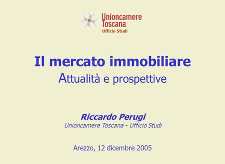Ufficio Studi Il mercato immobiliare A ttualità e prospettive Riccardo Perugi Unioncamere Toscana - Ufficio Studi Arezzo, 12 dicembre 2005.