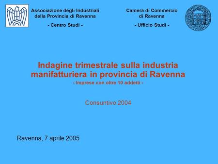Indagine trimestrale sulla industria manifatturiera in provincia di Ravenna - Imprese con oltre 10 addetti - Consuntivo 2004 Ravenna, 7 aprile 2005 Associazione.