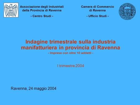 Indagine trimestrale sulla industria manifatturiera in provincia di Ravenna - Imprese con oltre 10 addetti - I trimestre 2004 Ravenna, 24 maggio 2004 Associazione.