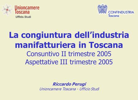 Ufficio Studi La congiuntura dellindustria manifatturiera in Toscana Consuntivo II trimestre 2005 Aspettative III trimestre 2005 Riccardo Perugi Unioncamere.