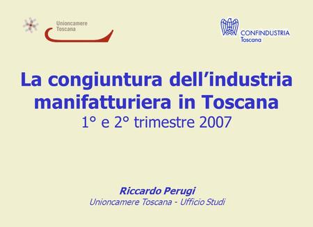La congiuntura dellindustria manifatturiera in Toscana 1° e 2° trimestre 2007 Riccardo Perugi Unioncamere Toscana - Ufficio Studi.