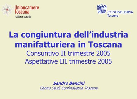 Ufficio Studi La congiuntura dellindustria manifatturiera in Toscana Consuntivo II trimestre 2005 Aspettative III trimestre 2005 Sandro Bencini Centro.