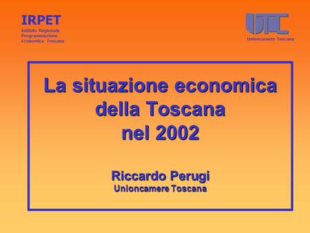La situazione economica della Toscana nel 2002 Riccardo Perugi Unioncamere Toscana IRPET Istituto Regionale Programmazione Economica Toscana Unioncamere.