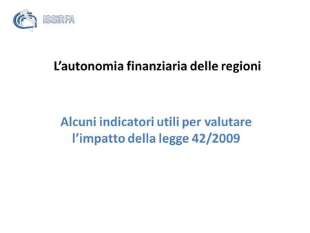Lautonomia finanziaria delle regioni Alcuni indicatori utili per valutare limpatto della legge 42/2009.