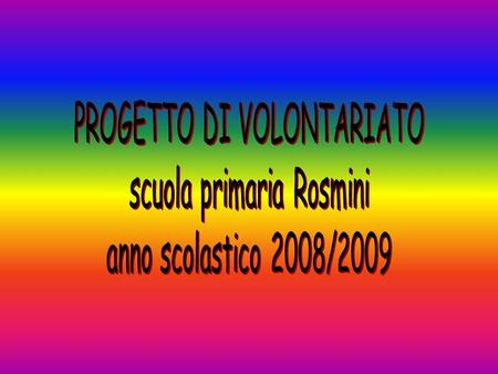 La scuola Primaria Rosmini nel corso dellanno scolastico 2008/2009 ha aderito al Progetto Promozione volontariato scuole e oratori attivato dallAssociazione.