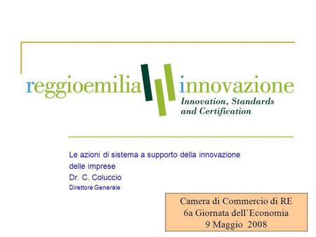 1 Le azioni di sistema a supporto della innovazione delle imprese Dr. C. Coluccio Direttore Generale Camera di Commercio di RE 6a Giornata dellEconomia.
