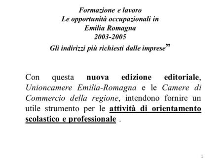 1 Formazione e lavoro Le opportunità occupazionali in Emilia Romagna 2003-2005 Gli indirizzi più richiesti dalle imprese Con questa nuova edizione editoriale,