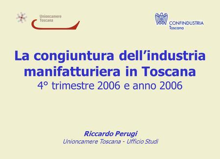 La congiuntura dellindustria manifatturiera in Toscana 4° trimestre 2006 e anno 2006 Riccardo Perugi Unioncamere Toscana - Ufficio Studi.