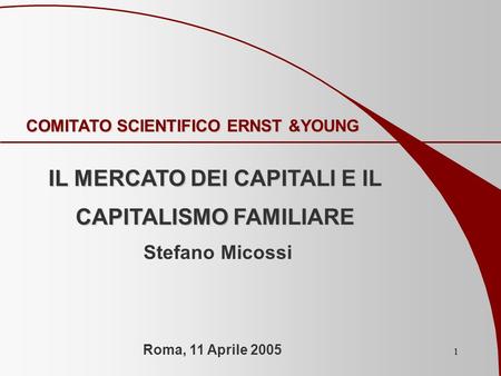 1 COMITATO SCIENTIFICO ERNST &YOUNG IL MERCATO DEI CAPITALI E IL CAPITALISMO FAMILIARE Stefano Micossi Roma, 11 Aprile 2005.