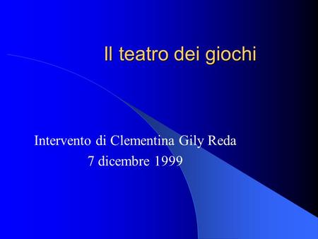 Il teatro dei giochi Intervento di Clementina Gily Reda 7 dicembre 1999.