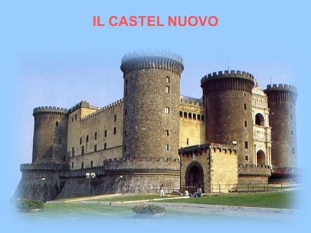 IL CASTEL NUOVO. La costruzione di Castel Nuovo si deve a Carlo I DAngio, che nel 1266, sconfitti gli svevi, salì al trono di Napoli e Sicilia e stabilì