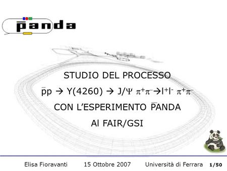 Elisa Fioravanti 15 Ottobre 2007 Università di Ferrara 1/50 STUDIO DEL PROCESSO pp Y(4260) J/ + l + l - + CON LESPERIMENTO PANDA Al FAIR/GSI.