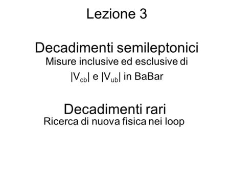 Lezione 3 Decadimenti semileptonici Misure inclusive ed esclusive di |V cb | e |V ub | in BaBar Decadimenti rari Ricerca di nuova fisica nei loop.