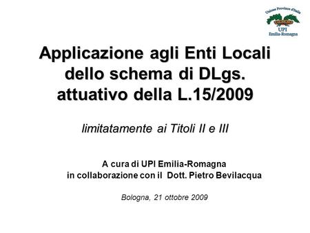 Applicazione agli Enti Locali dello schema di DLgs. attuativo della L.15/2009 limitatamente ai Titoli II e III A cura di UPI Emilia-Romagna in collaborazione.