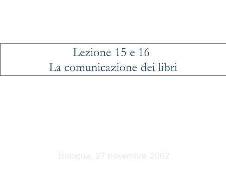 Bologna, 27 novembre 2002 Lezione 15 e 16 La comunicazione dei libri.