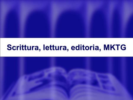 Scrittura, lettura, editoria, MKTG. Leditoria tra scrittura e lettura Editoria Mondo della scrittura Mondo della lettura.